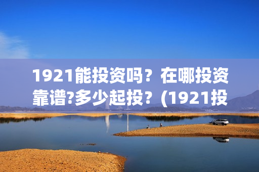1921能投资吗？在哪投资靠谱?多少起投？(1921投资商)