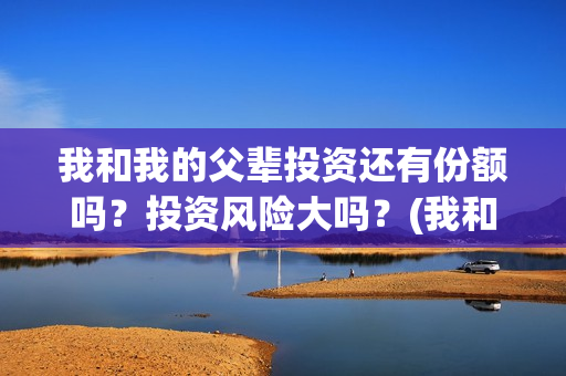 我和我的父辈投资还有份额吗？投资风险大吗？(我和我的父辈投资成本)