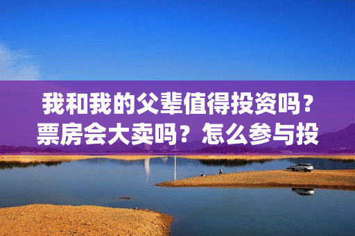 我和我的父辈值得投资吗？票房会大卖吗？怎么参与投资？(我和我的父辈讲的是)