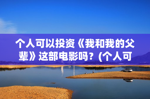 个人可以投资《我和我的父辈》这部电影吗？(个人可以投资电视剧吗)
