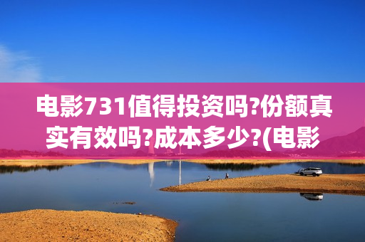 电影731值得投资吗?份额真实有效吗?成本多少?(电影731预估票房)