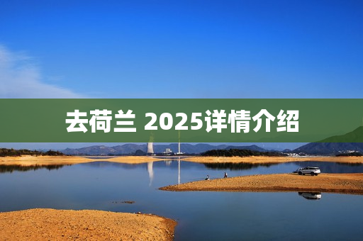 去荷兰 2025详情介绍