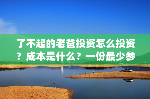 了不起的老爸投资怎么投资？成本是什么？一份最少参与多少？(了不起的老爸解析)