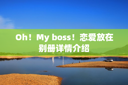 Oh!My boss!恋爱放在别册详情介绍 Oh!My boss!恋爱放在别册详情介绍
