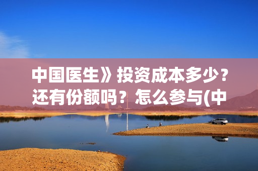 中国医生》投资成本多少？还有份额吗？怎么参与(中国医生 投资骗局)