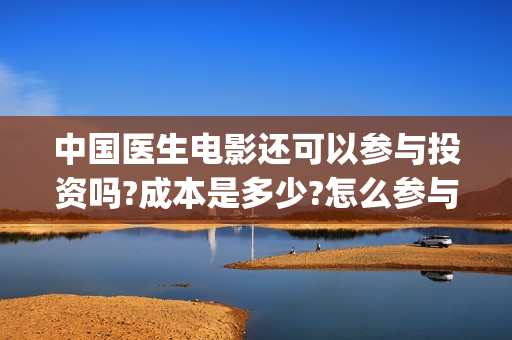 中国医生电影还可以参与投资吗?成本是多少?怎么参与认购?(中国医生电影还在拍吗)