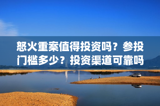 怒火重案值得投资吗？参投门槛多少？投资渠道可靠吗？(怒火重案剧情不行)