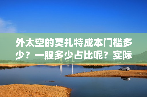 外太空的莫扎特成本门槛多少?一股多少占比呢?实际成本是多少?(黄渤 外太空的莫扎特) 外太空的莫扎特成本门槛多少?一股多少占比呢?实际成本是多少?(黄渤 外太空的莫扎特)