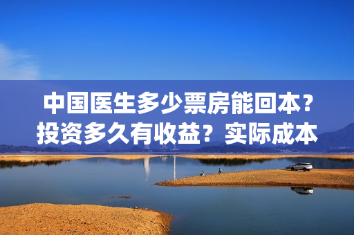 中国医生多少票房能回本？投资多久有收益？实际成本是多少？(中国医生能有多少票房)
