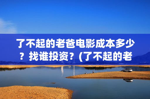 了不起的老爸电影成本多少？找谁投资？(了不起的老爸电视剧免费观看)