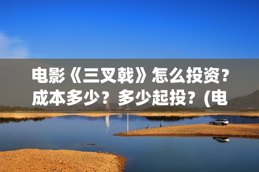 电影《三叉戟》怎么投资？成本多少？多少起投？(电影三叉戟免费观看)