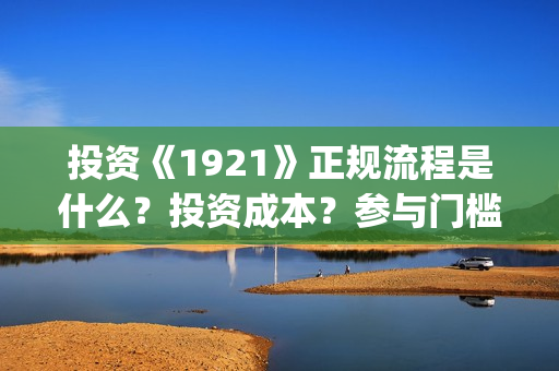 投资《1921》正规流程是什么？投资成本？参与门槛？(1921投资多少)