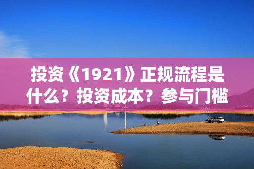 投资《1921》正规流程是什么？投资成本？参与门槛？(1921投资公司)