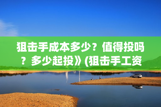 狙击手成本多少？值得投吗？多少起投》(狙击手工资)