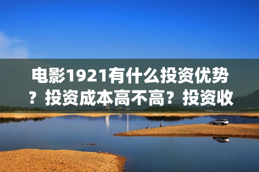 电影1921有什么投资优势？投资成本高不高？投资收益什么时候到账？(1921电影令人最有感受的镜头)