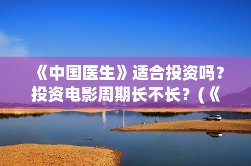 《中国医生》适合投资吗？投资电影周期长不长？(《中国医生》适合几岁看)