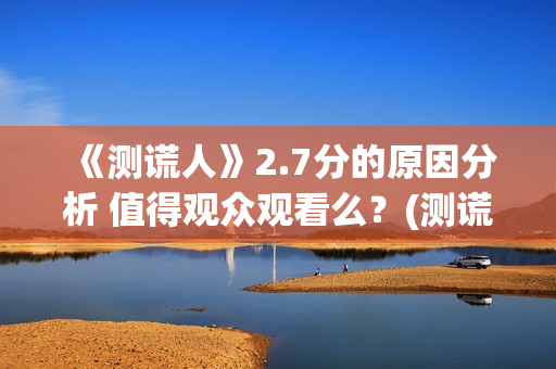 《测谎人》2.7分的原因分析 值得观众观看么？(测谎人高清hd)