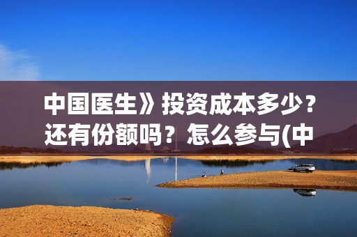 中国医生》投资成本多少？还有份额吗？怎么参与(中国医生投资亏损)