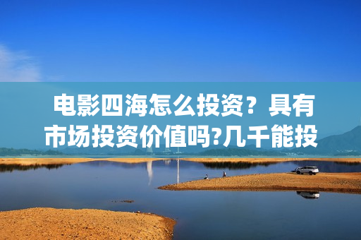  电影四海怎么投资？具有市场投资价值吗?几千能投吗？(四海电影预告)
