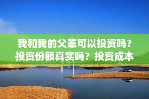我和我的父辈可以投资吗？投资份额真实吗？投资成本多少？(我和我的父辈咋样)