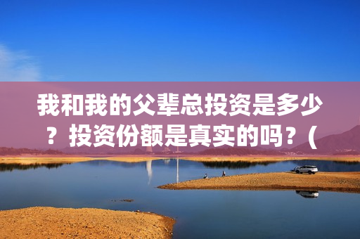 我和我的父辈总投资是多少？投资份额是真实的吗？(我和我的父辈时常)
