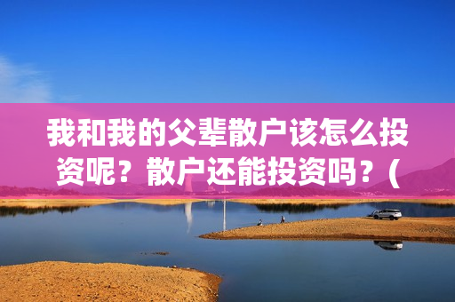 我和我的父辈散户该怎么投资呢？散户还能投资吗？(我和我的父辈散文诗集)