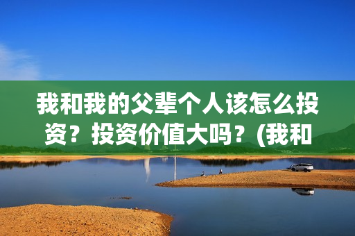 我和我的父辈个人该怎么投资？投资价值大吗？(我和 我的父辈)