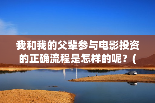 我和我的父辈参与电影投资的正确流程是怎样的呢？(我和我的父辈人员名单)