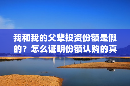 我和我的父辈投资份额是假的？怎么证明份额认购的真实性？(我和我的父辈最后宣布)