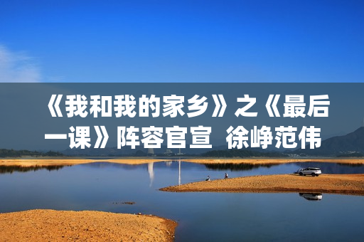 《我和我的家乡》之《最后一课》阵容官宣  徐峥范伟领衔全明星阵容(《我和我的家乡》免费观看完整版)