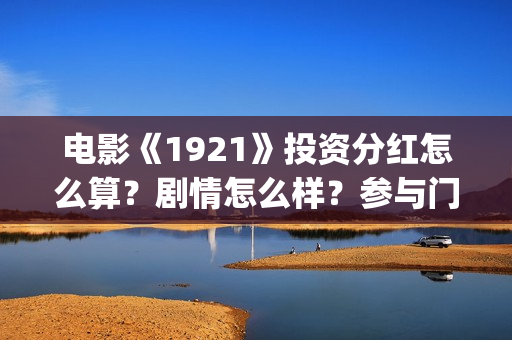 电影《1921》投资分红怎么算？剧情怎么样？参与门槛高吗？(1921电影tc)