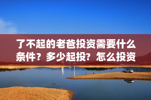 了不起的老爸投资需要什么条件？多少起投?  怎么投资？(了不起的老爸 投资)