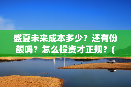 盛夏未来成本多少？还有份额吗？怎么投资才正规？(盛夏未来 成本)