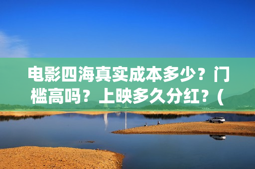 电影四海真实成本多少？门槛高吗？上映多久分红？(电影四海更名)