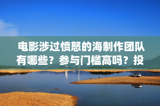  电影涉过愤怒的海制作团队有哪些？参与门槛高吗？投资分红怎么算？(电影涉过愤怒的海观后感)
