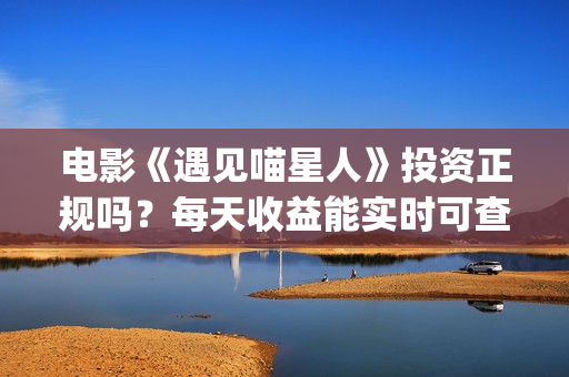 电影《遇见喵星人》投资正规吗？每天收益能实时可查吗？(遇见喵星人电影西瓜影院)