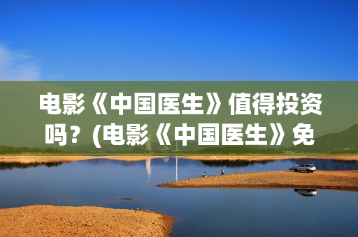 电影《中国医生》值得投资吗？(电影《中国医生》免费高清在线观看)