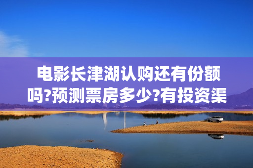  电影长津湖认购还有份额吗?预测票房多少?有投资渠道吗(电影:长津湖)