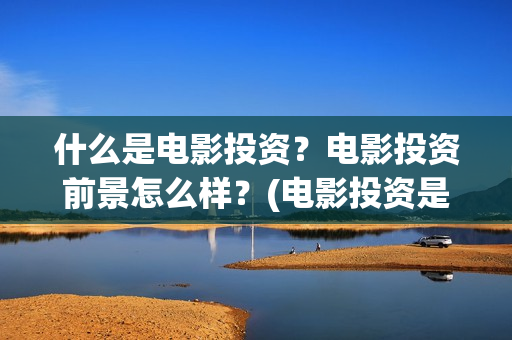 什么是电影投资？电影投资前景怎么样？(电影投资是做什么的)