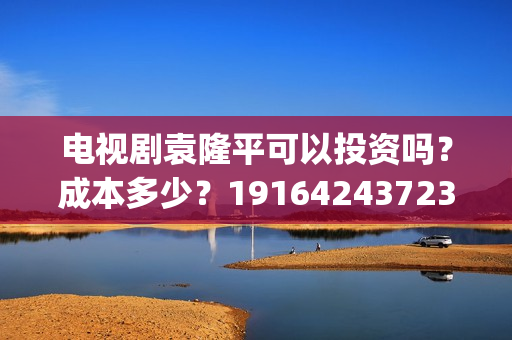 电视剧袁隆平可以投资吗？成本多少？19164243723(电视剧袁隆平可以看吗)