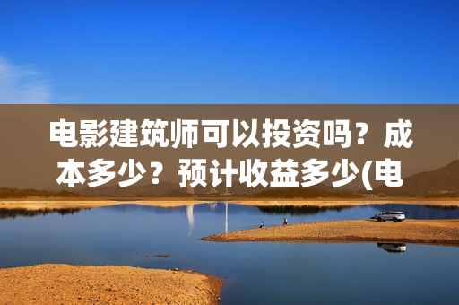 电影建筑师可以投资吗？成本多少？预计收益多少(电影建筑师票房)