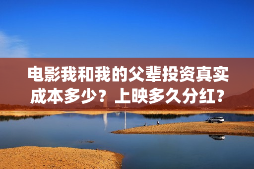 电影我和我的父辈投资真实成本多少？上映多久分红？(电影我和我的父辈演员表)