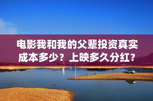 电影我和我的父辈投资真实成本多少？上映多久分红？(电影我和我的父辈 诗)