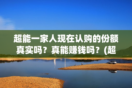 超能一家人现在认购的份额真实吗？真能赚钱吗？(超能一家人2021年)