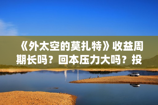 《外太空的莫扎特》收益周期长吗？回本压力大吗？投资收益快吗？(外太空的莫扎特演员表)