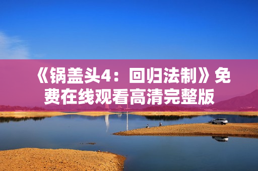 《锅盖头4：回归法制》免费在线观看高清完整版
