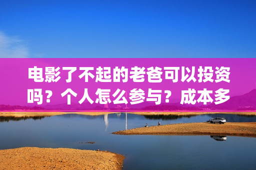 电影了不起的老爸可以投资吗？个人怎么参与？成本多少(了不起的老爸 百度百科)
