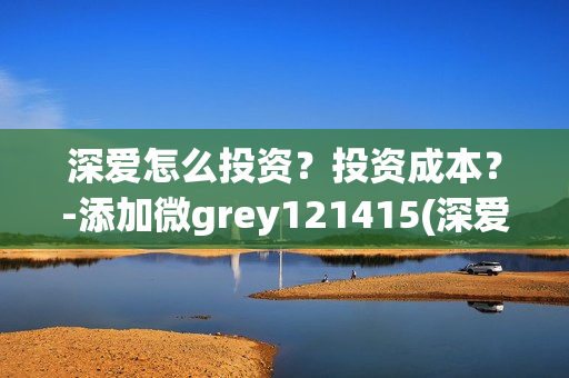 深爱怎么投资？投资成本？-添加微grey121415(深爱电影由谁投资)