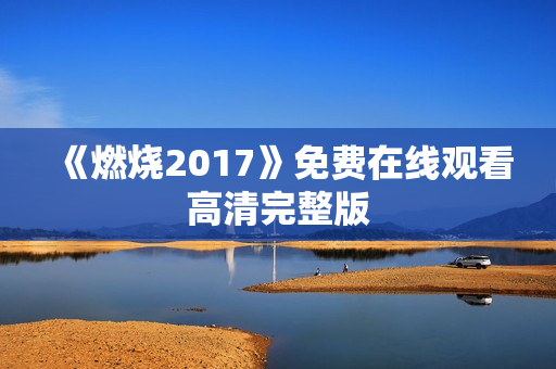 《燃烧2017》免费在线观看高清完整版