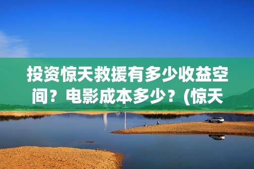 投资惊天救援有多少收益空间？电影成本多少？(惊天救援讲的是什么)